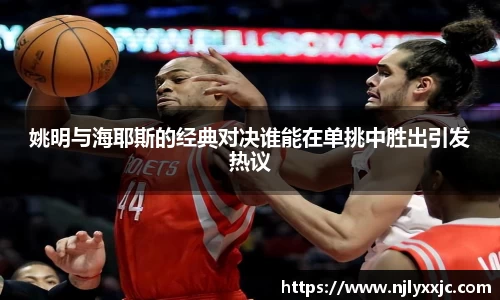 姚明与海耶斯的经典对决谁能在单挑中胜出引发热议