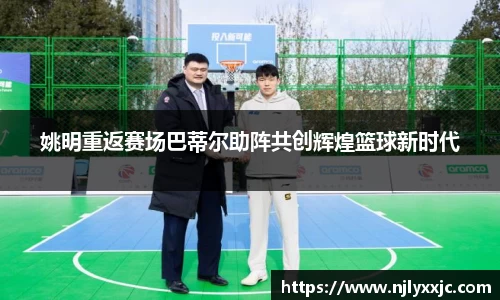 姚明重返赛场巴蒂尔助阵共创辉煌篮球新时代