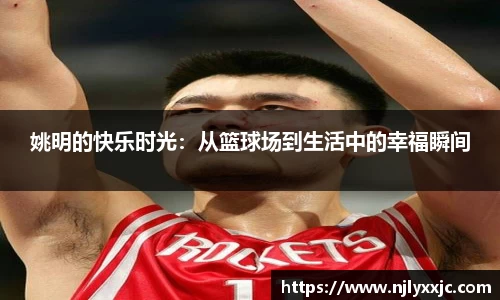 姚明的快乐时光：从篮球场到生活中的幸福瞬间