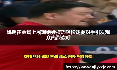 姚明在赛场上展现绝妙技巧轻松戏耍对手引发观众热烈欢呼